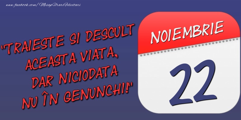 Trăieşte şi desculţ această viaţă, dar niciodată nu în genunchi! 22 Noiembrie