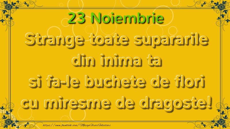 Felicitari de 23 Noiembrie - Strange toate supararile din inima ta si fa-le buchete de flori cu miresme de dragoste! Noiembrie  23