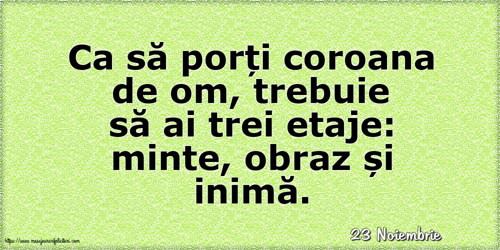 Felicitari de 23 Noiembrie - 23 Noiembrie - Ca să porți coroana de om, trebuie să ai trei etaje: minte, obraz și inimă.