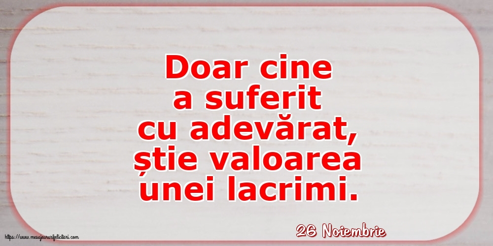 Felicitari de 26 Noiembrie - 26 Noiembrie - Doar cine a suferit cu adevărat