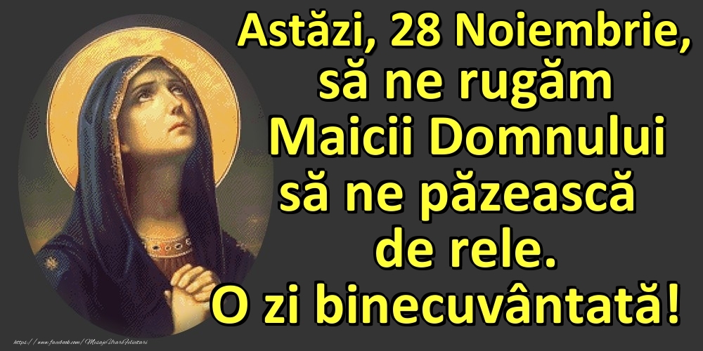 Astăzi, 28 Noiembrie, să ne rugăm Maicii Domnului să ne păzească de rele. O zi binecuvântată!