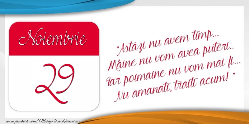 Felicitari de 29 Noiembrie - Astazi nu avem timp... Mâine nu vom avea puteri.. Iar poimaine nu vom mai fi... Nu amanati, traiti acum! 29Noiembrie