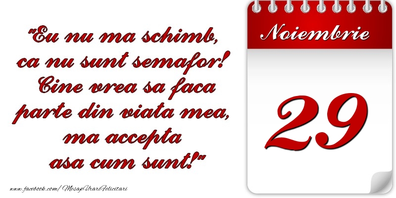 Eu nu mă schimb, că nu sunt semafor! Cine vrea sa faca parte din viaţa mea, ma accepta asa cum sunt! 29 Noiembrie