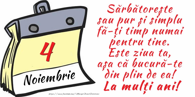 Felicitari de 4 Noiembrie - 4 Noiembrie - Sărbătorește sau pur și simplu fă-ți timp numai pentru tine. Este ziua ta, așa că bucură-te din plin de ea! La mulți ani!