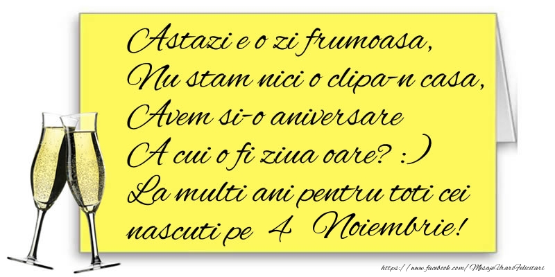 Felicitari de 4 Noiembrie - Astazi e o zi frumoasa, Nu stam nici o clipa-n casa, Avem si-o aniversare  A cui o fi ziua oare? :) La multi ani pentru toti cei nascuti pe 4 Noiembrie!