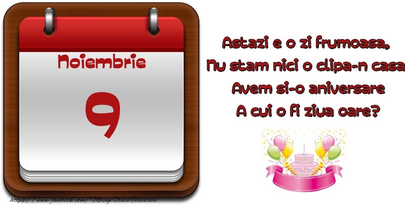 Noiembrie 9 Astazi e o zi frumoasa,  Nu stam nici o clipa-n casa, Avem si-o aniversare A cui o fi ziua oare?