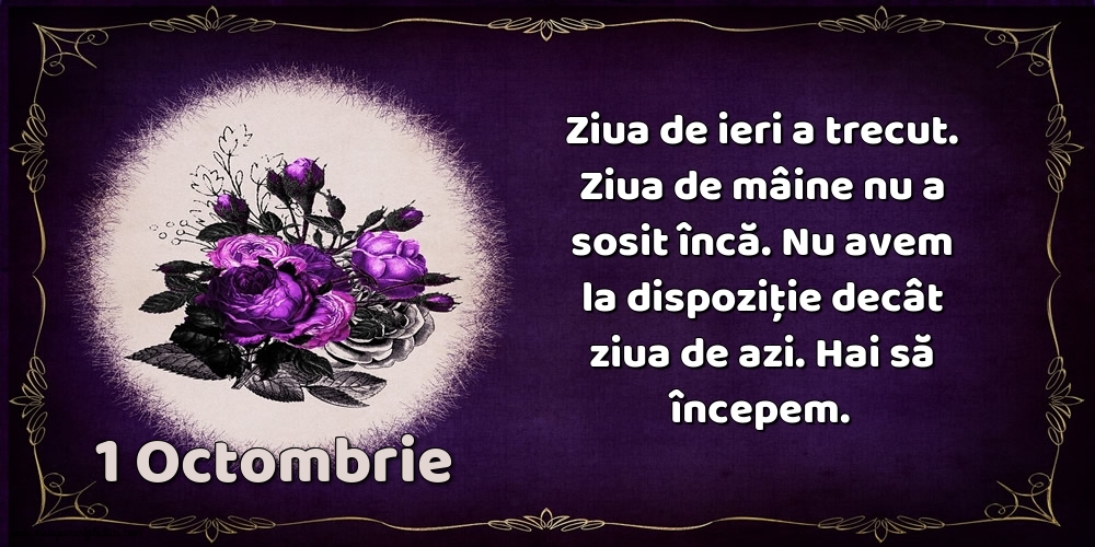 Felicitari de 1 Octombrie - 1.Octombrie Ziua de ieri a trecut. Ziua de mâine nu a sosit încă. Nu avem la dispoziţie decât ziua de azi. Hai să începem.