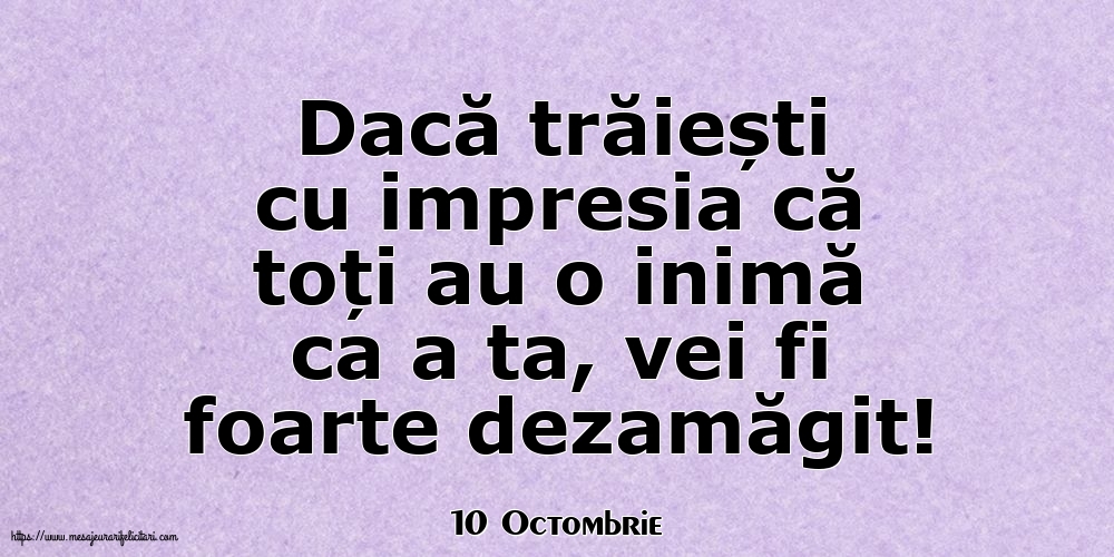 Felicitari de 10 Octombrie - 10 Octombrie - Dacă trăiești cu impresia că toți au o inimă ca a ta, vei fi foarte dezamăgit!