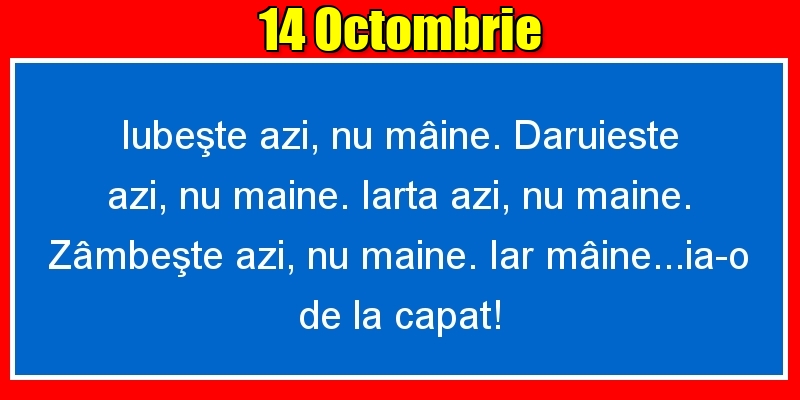 14.Octombrie Iubeşte azi, nu mâine. Dăruieste azi, nu mâine. Iartă azi, nu mâine. Zâmbeşte azi, nu mâine. Iar mâine...ia-o de la capăt!