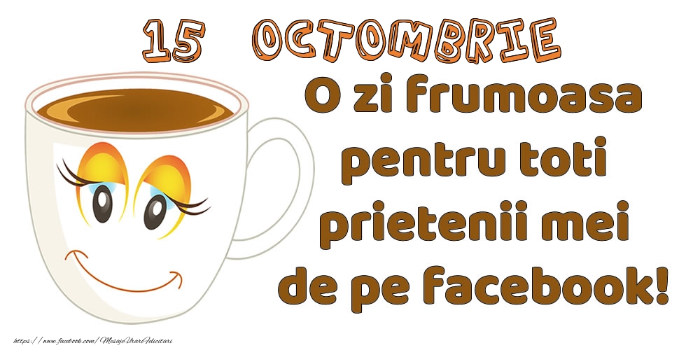 Felicitari de 15 Octombrie - 15 Octombrie: O zi frumoasa pentru toti prietenii mei de pe facebook!