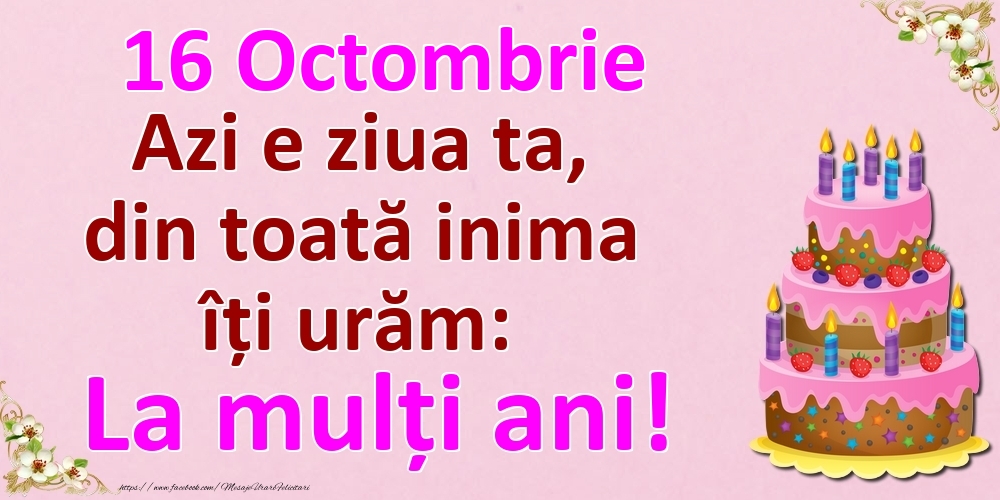 16 Octombrie Azi e ziua ta, din toată inima îți urăm: La mulți ani!