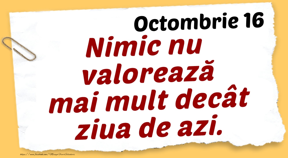 Felicitari de 16 Octombrie - Octombrie 16 Nimic nu valorează mai mult decât ziua de azi.