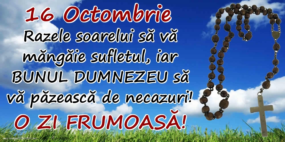 Felicitari de 16 Octombrie - 16 Octombrie - Razele soarelui să  vă măngăie sufletul, iar BUNUL DUMNEZEU să vă păzească de necazuri! O zi frumoasă!