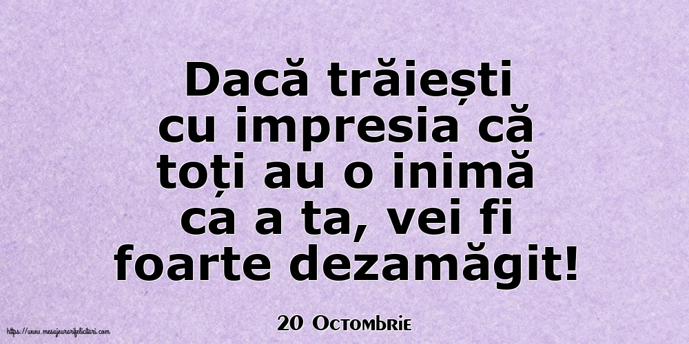 Felicitari de 20 Octombrie - 20 Octombrie - Dacă trăiești cu impresia că toți au o inimă ca a ta, vei fi foarte dezamăgit!