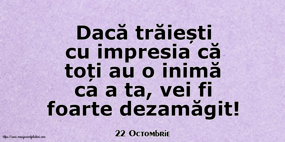 Felicitari de 22 Octombrie - 22 Octombrie - Dacă trăiești cu impresia că toți au o inimă ca a ta, vei fi foarte dezamăgit!