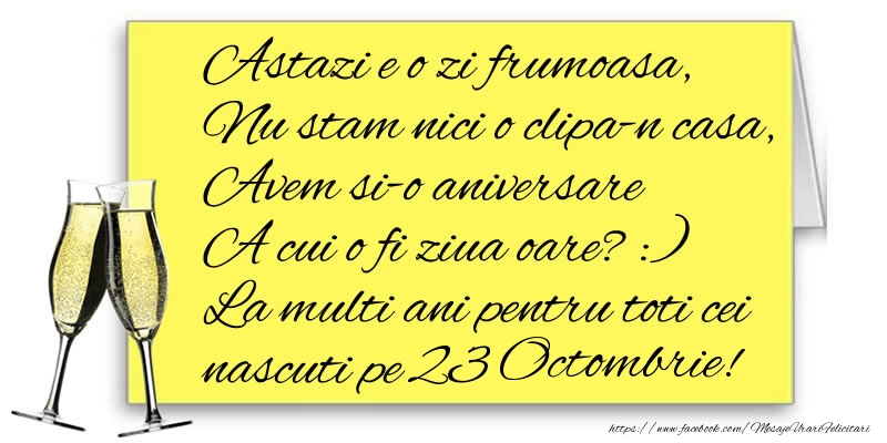 Felicitari de 23 Octombrie - Astazi e o zi frumoasa, Nu stam nici o clipa-n casa, Avem si-o aniversare  A cui o fi ziua oare? :) La multi ani pentru toti cei nascuti pe 23 Octombrie!