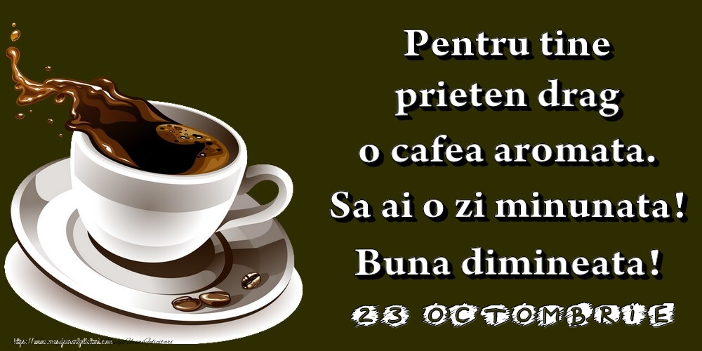 Felicitari de 23 Octombrie - 23.Octombrie -  Pentru tine prieten drag o cafea aromata. Sa ai o zi minunata! Buna dimineata!