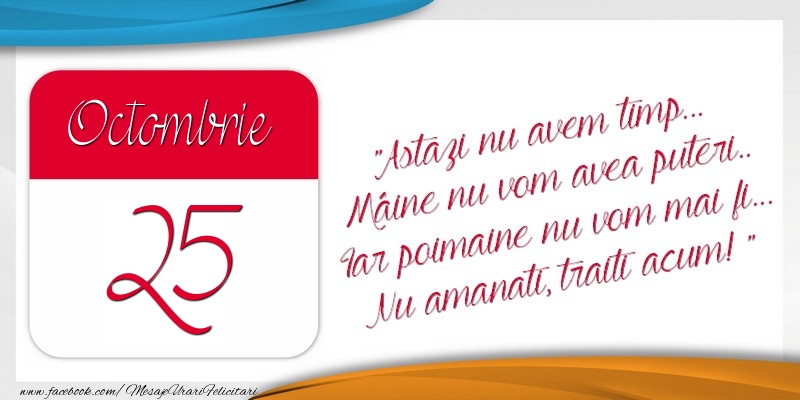 Felicitari de 25 Octombrie - Astazi nu avem timp... Mâine nu vom avea puteri.. Iar poimaine nu vom mai fi... Nu amanati, traiti acum! 25Octombrie