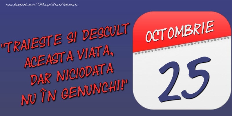 Felicitari de 25 Octombrie - Trăieşte şi desculţ această viaţă, dar niciodată nu în genunchi! 25 Octombrie