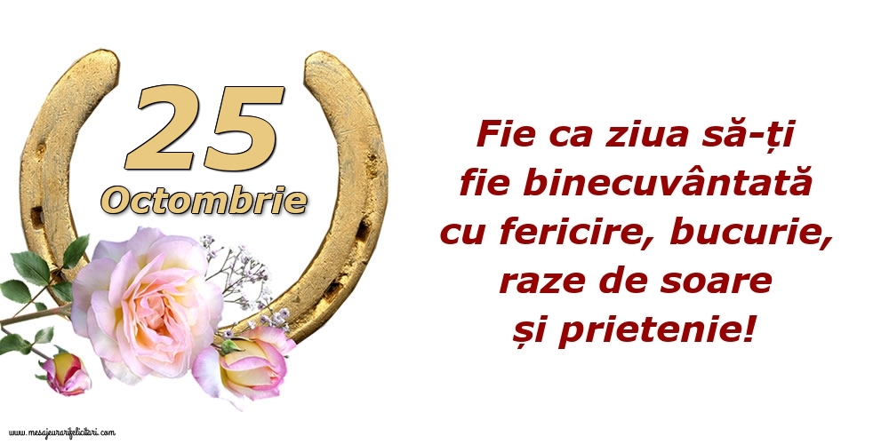 Felicitari de 25 Octombrie - Fie ca ziua să-ți fie binecuvântată cu fericire, bucurie, raze de soare și prietenie!