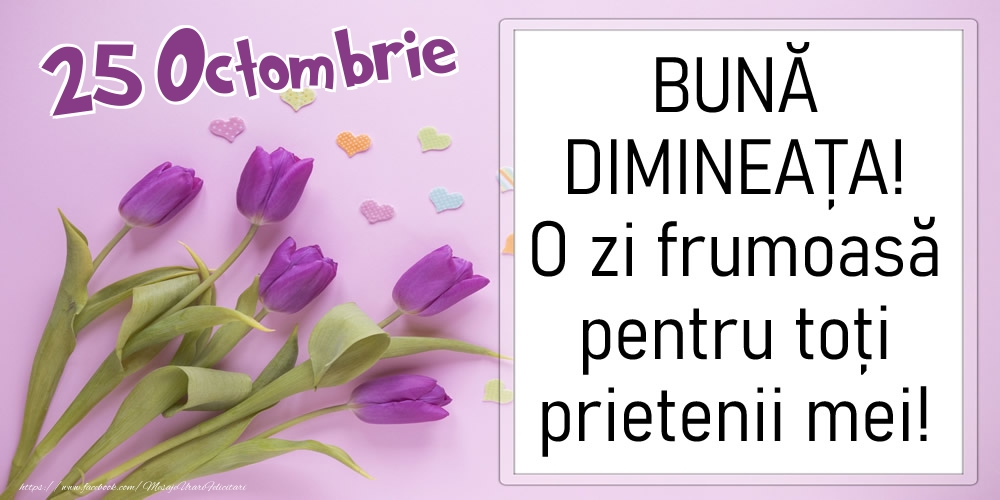 25 Octombrie - BUNĂ DIMINEAȚA! O zi frumoasă pentru toți prietenii mei!