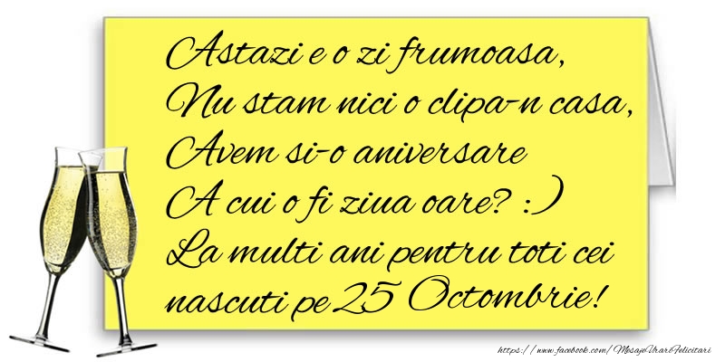 Felicitari de 25 Octombrie - Astazi e o zi frumoasa, Nu stam nici o clipa-n casa, Avem si-o aniversare  A cui o fi ziua oare? :) La multi ani pentru toti cei nascuti pe 25 Octombrie!