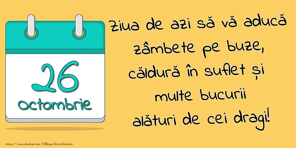 26.Octombrie - Ziua de azi să vă aducă zâmbete pe buze, căldură în suflet și multe bucurii alături de cei dragi!