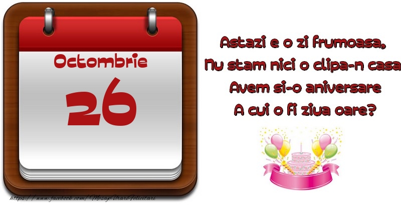 Octombrie 26 Astazi e o zi frumoasa,  Nu stam nici o clipa-n casa, Avem si-o aniversare A cui o fi ziua oare?