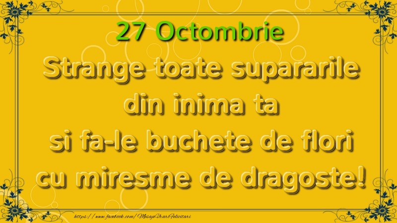 Felicitari de 27 Octombrie - Strange toate supararile din inima ta si fa-le buchete de flori cu miresme de dragoste! Octombrie  27