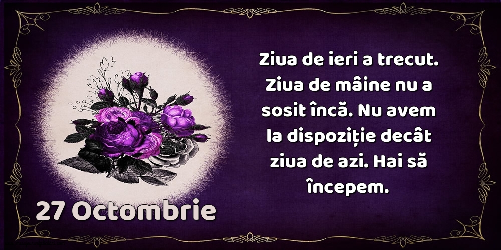 Felicitari de 27 Octombrie - 27.Octombrie Ziua de ieri a trecut. Ziua de mâine nu a sosit încă. Nu avem la dispoziţie decât ziua de azi. Hai să începem.