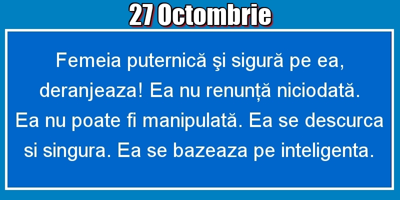 Felicitari de 27 Octombrie - 27.Octombrie Femeia puternică şi sigură pe ea, deranjeaza! Ea nu renunţă niciodată. Ea nu poate fi manipulată. Ea se descurca si singura. Ea se bazeaza pe inteligenta.