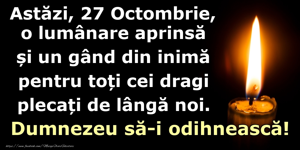 Felicitari de 27 Octombrie - Astăzi, 27 Octombrie, o lumânare aprinsă  și un gând din inimă pentru toți cei dragi plecați de lângă noi. Dumnezeu să-i odihnească!