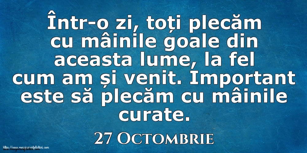 Mesajul zilei 27 Octombrie Într-o zi, toți plecăm cu mâinile goale din aceasta lume, la fel cum am și venit. Important este să plecăm cu mâinile curate.