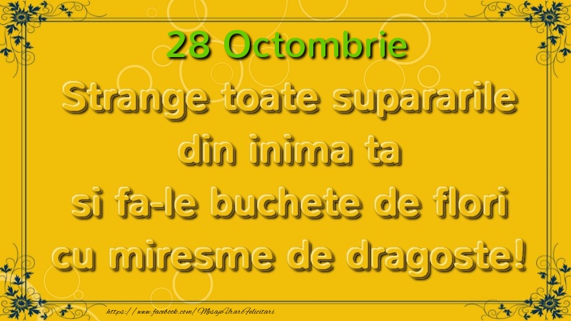 Felicitari de 28 Octombrie - Strange toate supararile din inima ta si fa-le buchete de flori cu miresme de dragoste! Octombrie  28