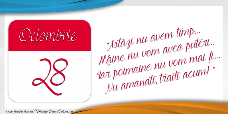 Felicitari de 28 Octombrie - Astazi nu avem timp... Mâine nu vom avea puteri.. Iar poimaine nu vom mai fi... Nu amanati, traiti acum! 28Octombrie