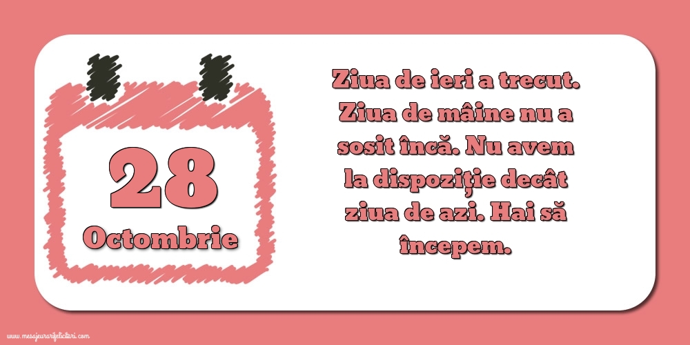 Felicitari de 28 Octombrie - 28.Octombrie Ziua de ieri a trecut. Ziua de mâine nu a sosit încă. Nu avem la dispoziţie decât ziua de azi. Hai să începem.