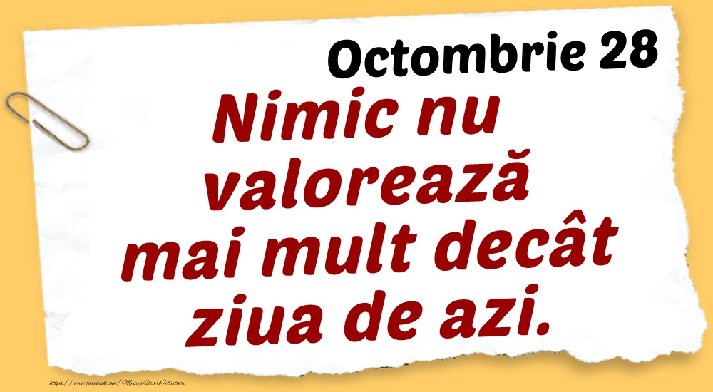 Felicitari de 28 Octombrie - Octombrie 28 Nimic nu valorează mai mult decât ziua de azi.