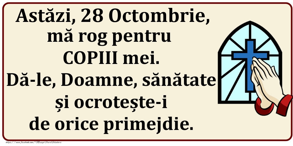 Astăzi, 28 Octombrie, mă rog pentru COPIII mei. Dă-le, Doamne, sănătate și ocrotește-i de orice primejdie.