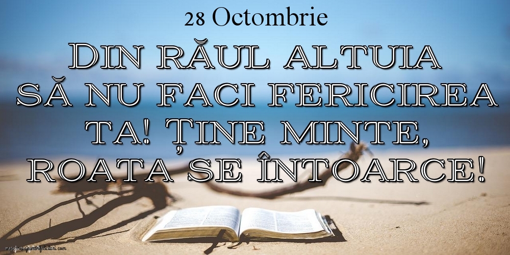 Felicitari de 28 Octombrie - Mesajul zilei 28 Octombrie Din răul altuia să nu faci fericirea ta! Ține minte, roata se întoarce!