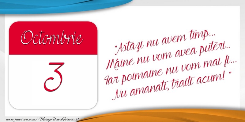 Astazi nu avem timp... Mâine nu vom avea puteri.. Iar poimaine nu vom mai fi... Nu amanati, traiti acum! 3Octombrie