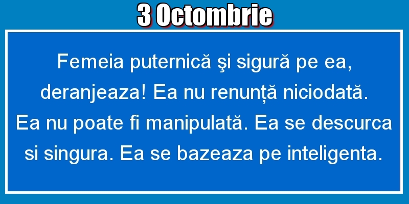 3.Octombrie Femeia puternică şi sigură pe ea, deranjeaza! Ea nu renunţă niciodată. Ea nu poate fi manipulată. Ea se descurca si singura. Ea se bazeaza pe inteligenta.