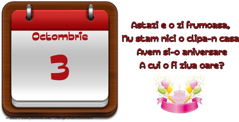 Octombrie 3 Astazi e o zi frumoasa,  Nu stam nici o clipa-n casa, Avem si-o aniversare A cui o fi ziua oare?