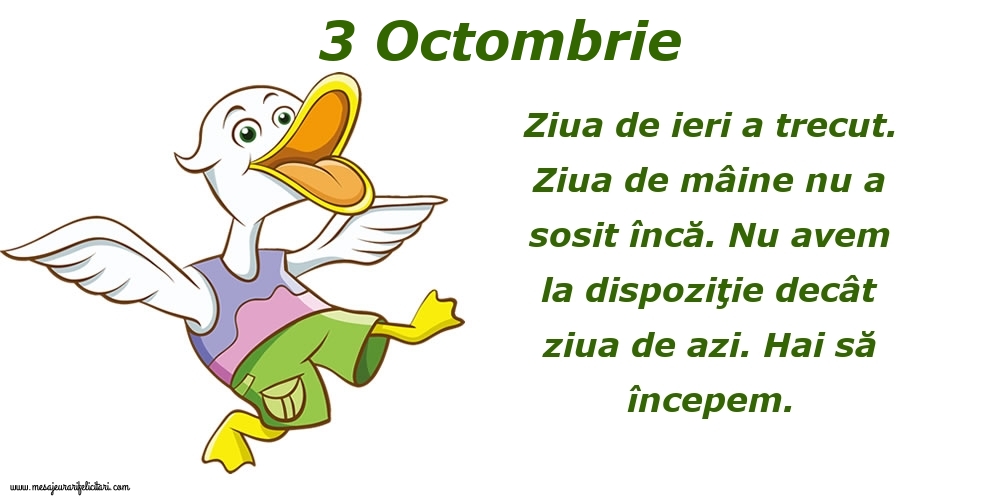 3.Octombrie Ziua de ieri a trecut. Ziua de mâine nu a sosit încă. Nu avem la dispoziţie decât ziua de azi. Hai să începem.