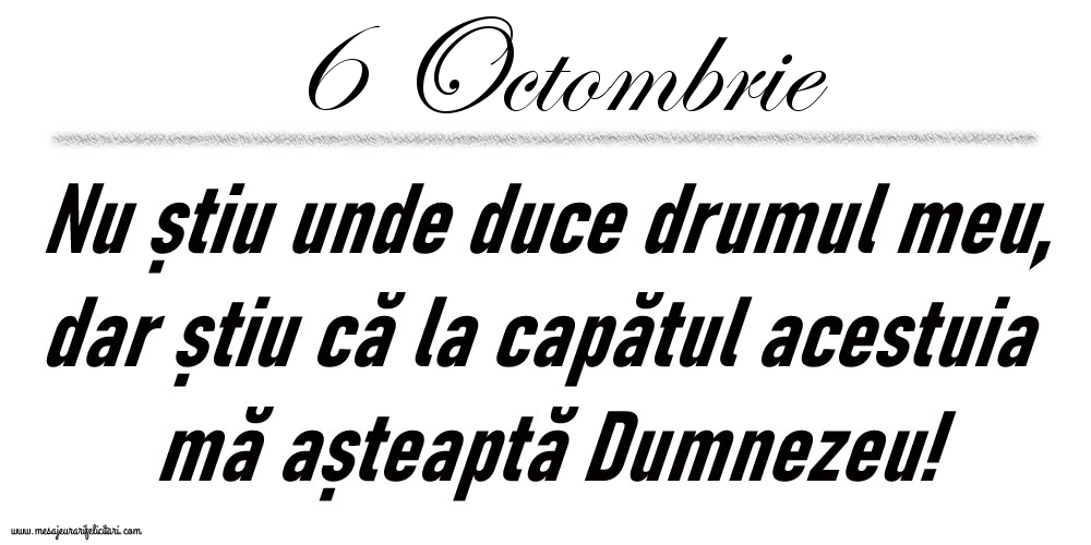 Felicitari de 6 Octombrie - 6 Octombrie Nu știu unde duce drumul meu...