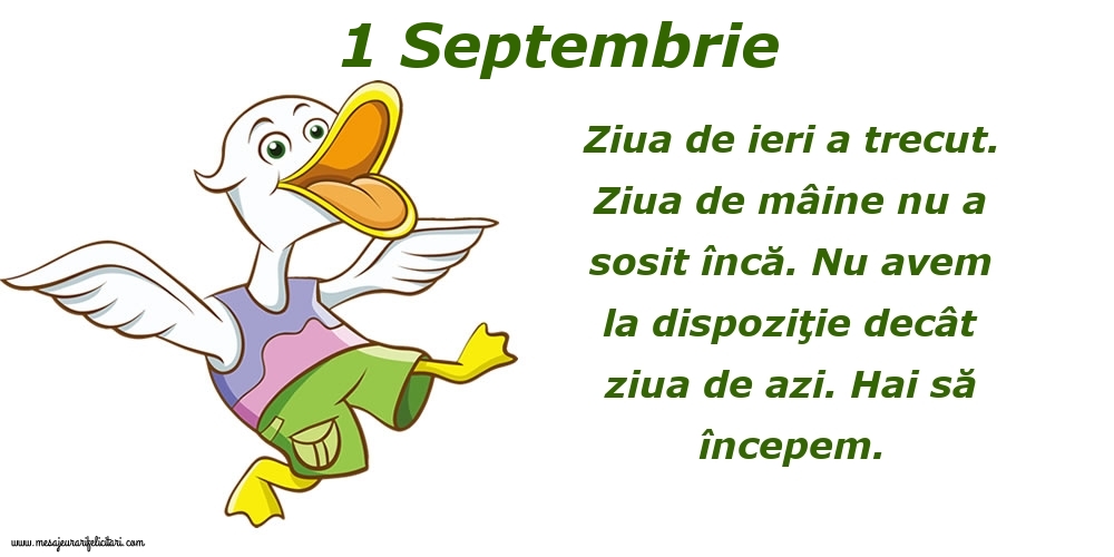 Felicitari de 1 Septembrie - 1.Septembrie Ziua de ieri a trecut. Ziua de mâine nu a sosit încă. Nu avem la dispoziţie decât ziua de azi. Hai să începem.