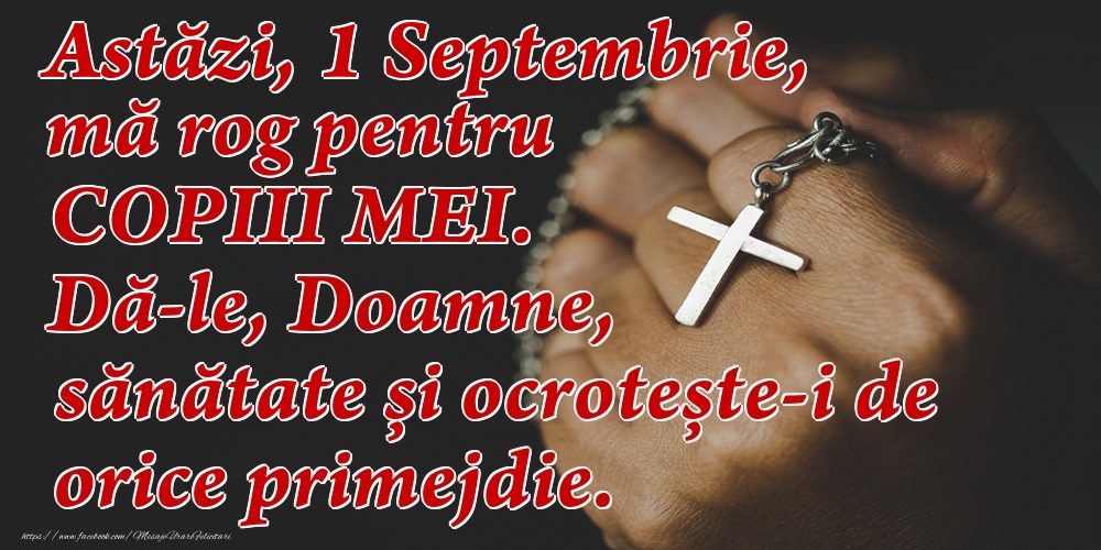 Felicitari de 1 Septembrie - Astăzi, 1 Septembrie, mă rog pentru COPIII mei. Dă-le, Doamne, sănătate și ocrotește-i de orice primejdie.