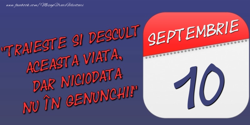 Trăieşte şi desculţ această viaţă, dar niciodată nu în genunchi! 10 Septembrie