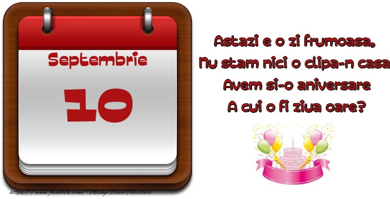 Septembrie 10 Astazi e o zi frumoasa,  Nu stam nici o clipa-n casa, Avem si-o aniversare A cui o fi ziua oare?