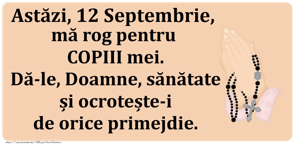 Astăzi, 12 Septembrie, mă rog pentru COPIII mei. Dă-le, Doamne, sănătate și ocrotește-i de orice primejdie.