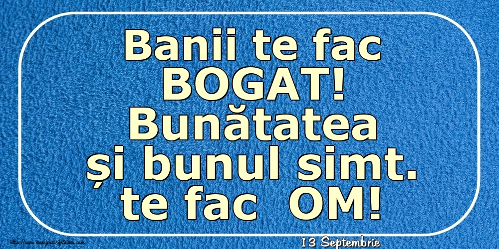 Felicitari de 13 Septembrie - 13 Septembrie - Banii te fac BOGAT! Bunătatea și bunul simt. te fac  OM!